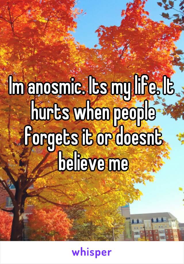 Im anosmic. Its my life. It hurts when people forgets it or doesnt believe me