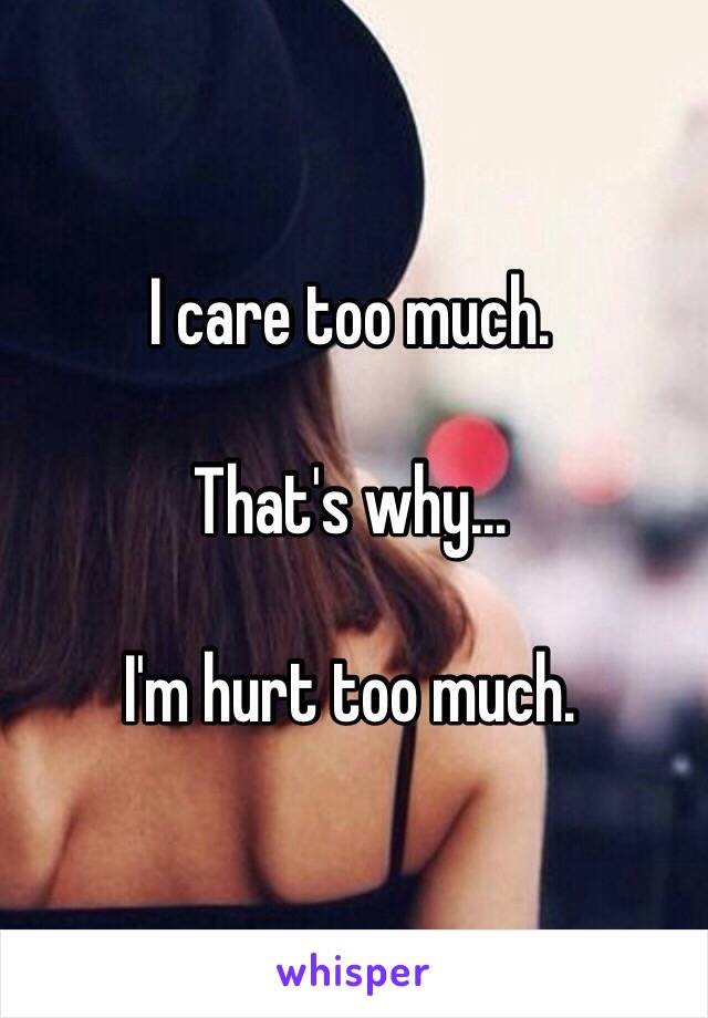 I care too much. 

That's why...

I'm hurt too much.