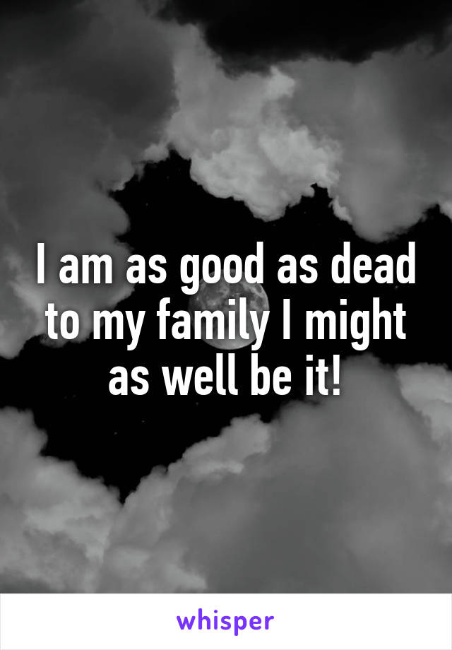 I am as good as dead to my family I might as well be it!