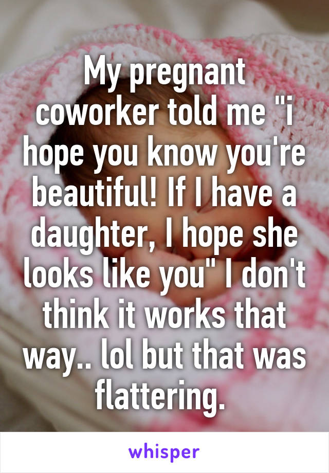 My pregnant coworker told me "i hope you know you're beautiful! If I have a daughter, I hope she looks like you" I don't think it works that way.. lol but that was flattering. 