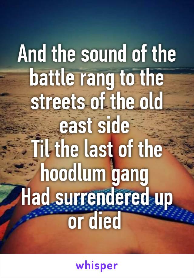 And the sound of the battle rang to the streets of the old east side 
Til the last of the hoodlum gang 
Had surrendered up or died 