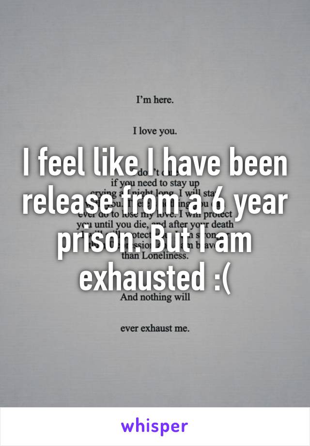 I feel like I have been release from a 6 year prison. But I am exhausted :(