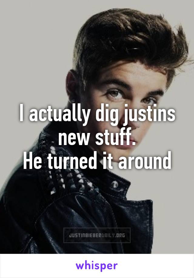 I actually dig justins new stuff.
He turned it around