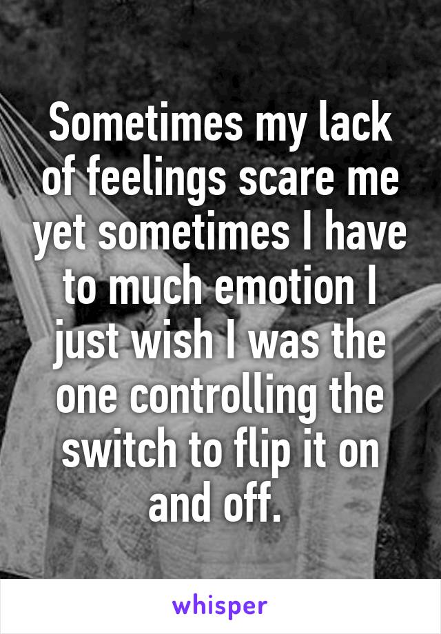 Sometimes my lack of feelings scare me yet sometimes I have to much emotion I just wish I was the one controlling the switch to flip it on and off. 