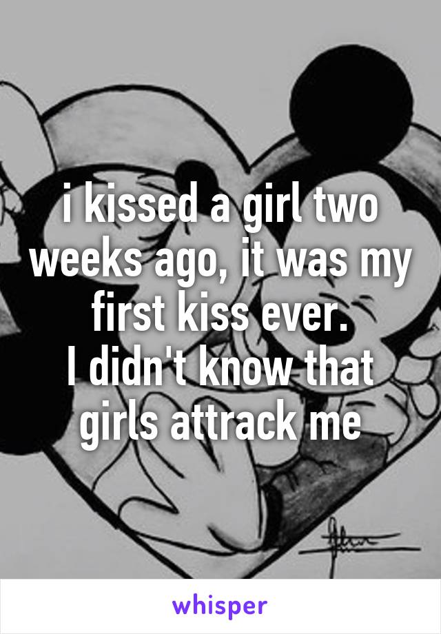 i kissed a girl two weeks ago, it was my first kiss ever.
I didn't know that girls attrack me