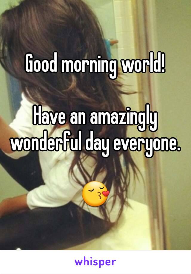 Good morning world!

Have an amazingly wonderful day everyone. 

😚