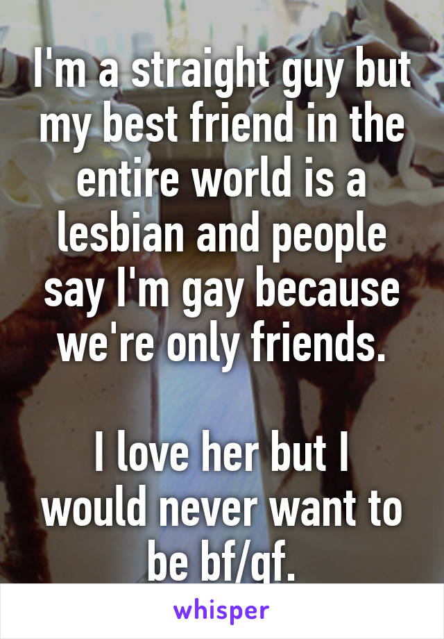 I'm a straight guy but my best friend in the entire world is a lesbian and people say I'm gay because we're only friends.

I love her but I would never want to be bf/gf.