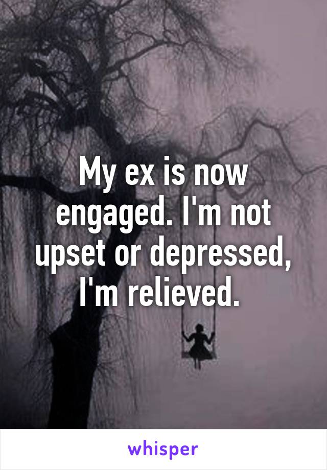 My ex is now engaged. I'm not upset or depressed, I'm relieved. 