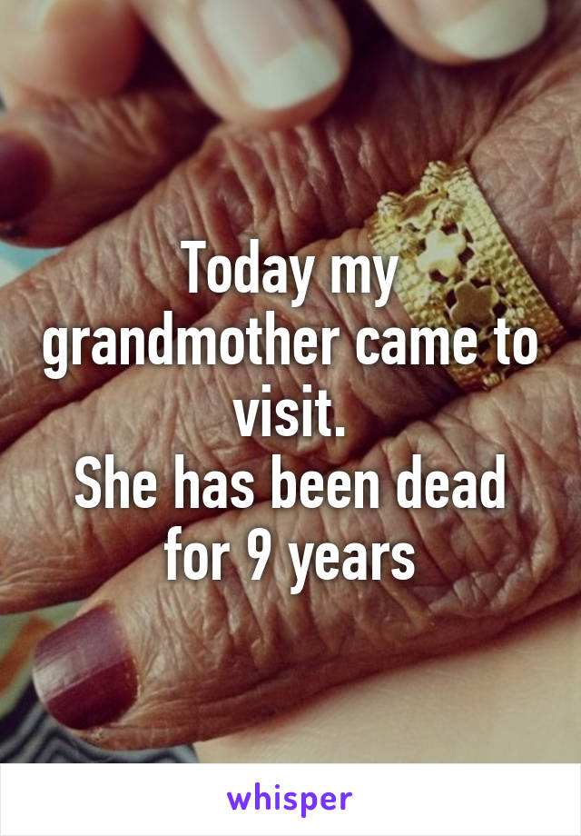 Today my grandmother came to visit.
She has been dead for 9 years