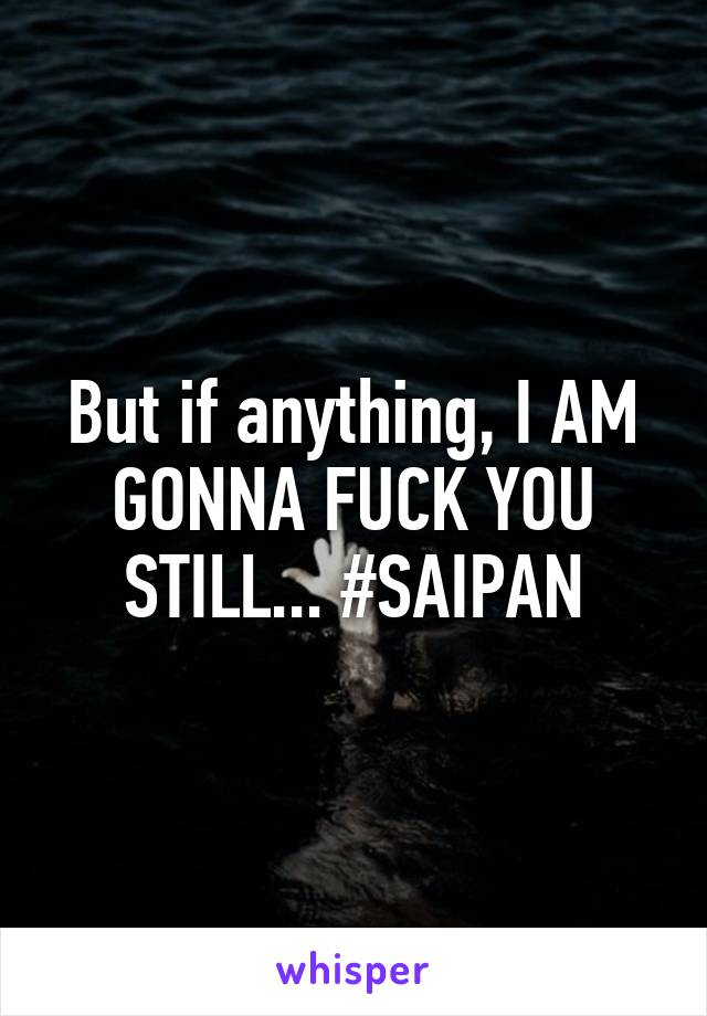 But if anything, I AM GONNA FUCK YOU STILL... #SAIPAN