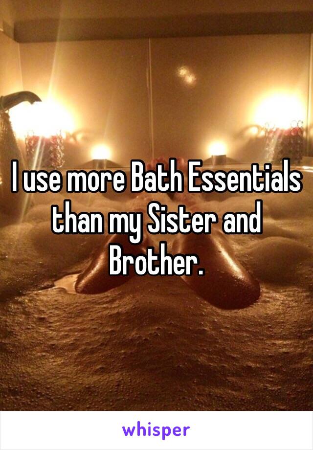 I use more Bath Essentials than my Sister and Brother. 