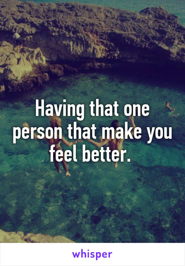 Having that one person that make you feel better. 