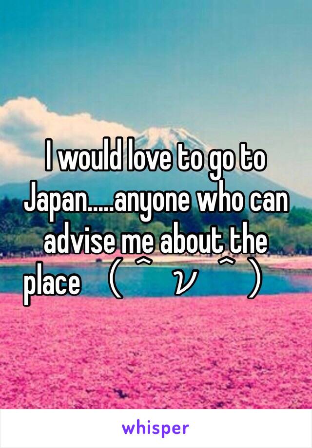 I would love to go to Japan.....anyone who can advise me about the place（＾ν＾）