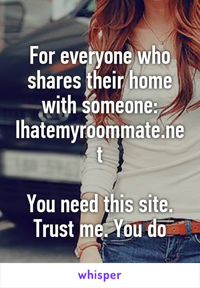 For everyone who shares their home with someone: Ihatemyroommate.net

You need this site. Trust me. You do