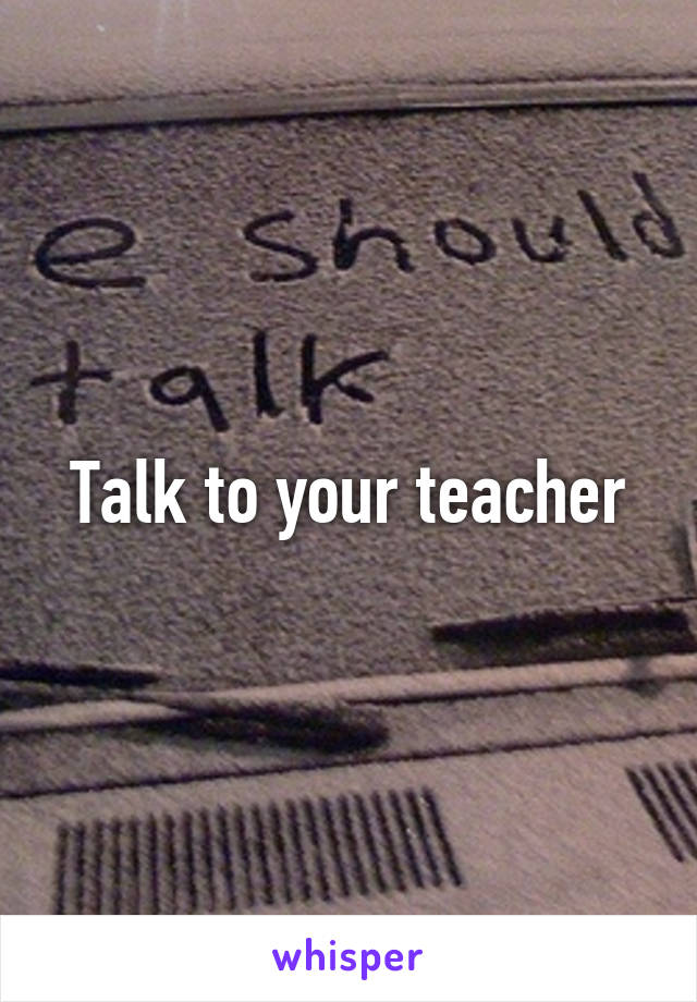 Talk to your teacher