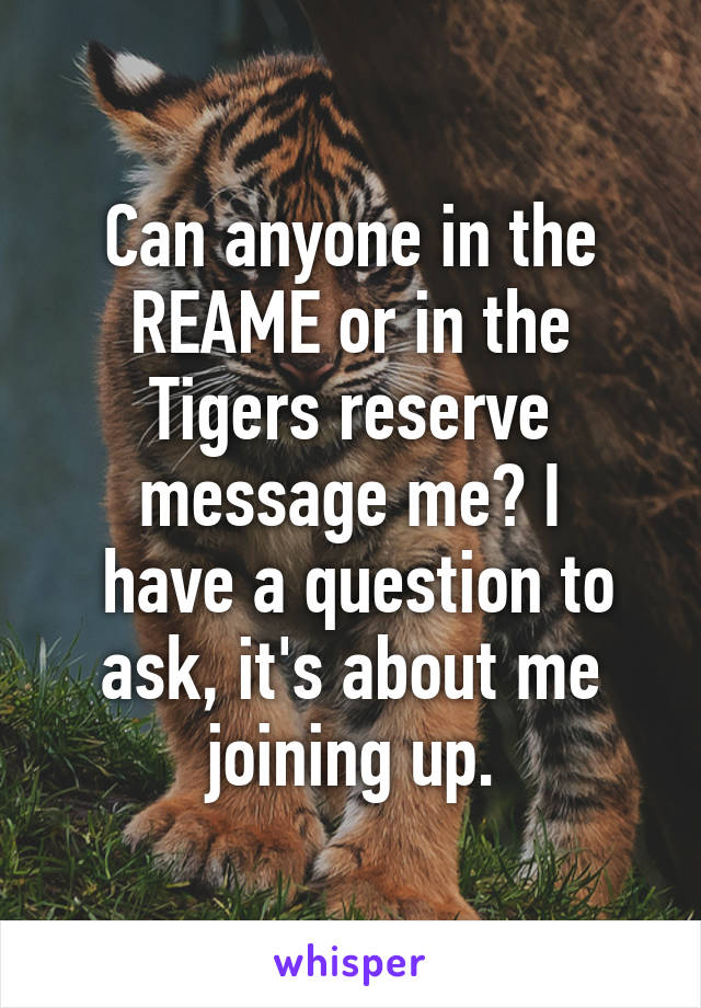 Can anyone in the REAME or in the Tigers reserve message me? I
 have a question to ask, it's about me joining up.