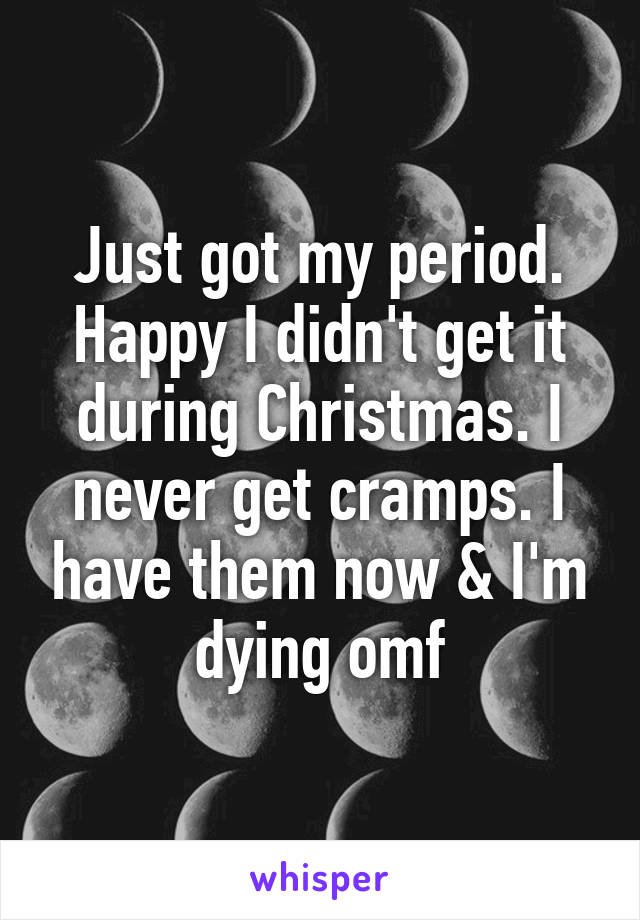 Just got my period. Happy I didn't get it during Christmas. I never get cramps. I have them now & I'm dying omf