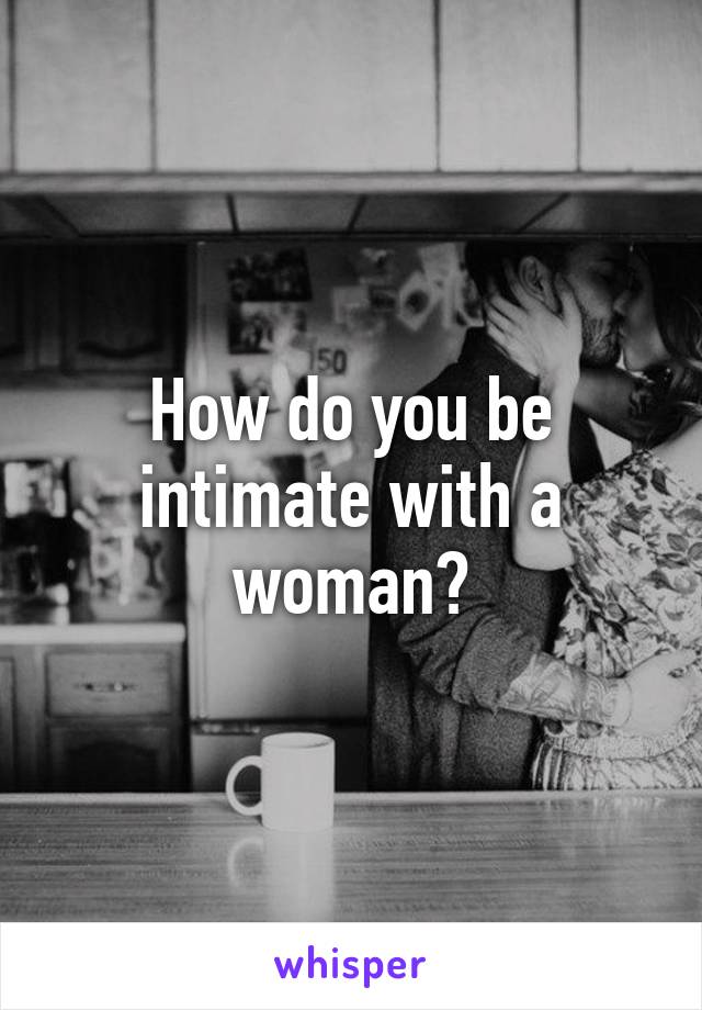 How do you be intimate with a woman?