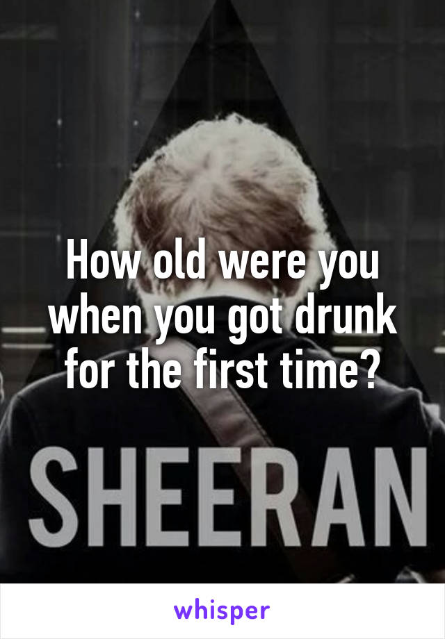 How old were you when you got drunk for the first time?