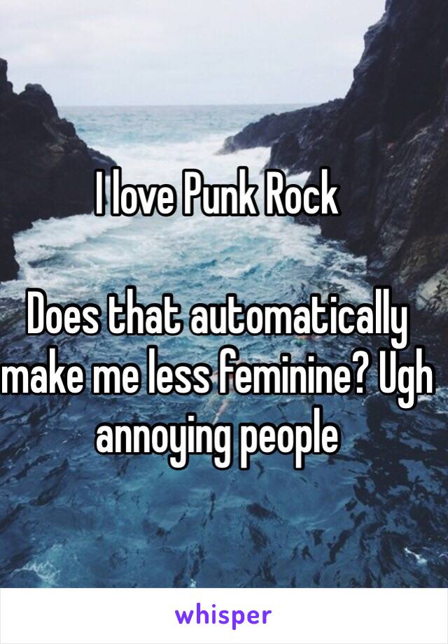 I love Punk Rock

Does that automatically make me less feminine? Ugh annoying people