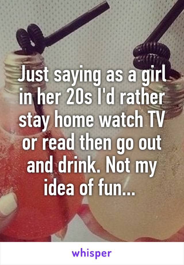 Just saying as a girl in her 20s I'd rather stay home watch TV or read then go out and drink. Not my idea of fun... 