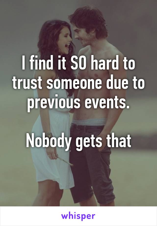 I find it SO hard to trust someone due to previous events.

Nobody gets that
