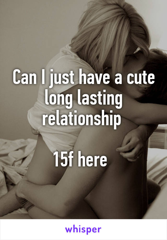 Can I just have a cute long lasting relationship 

15f here  