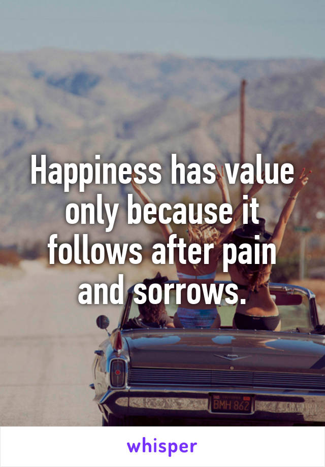 Happiness has value only because it follows after pain and sorrows.