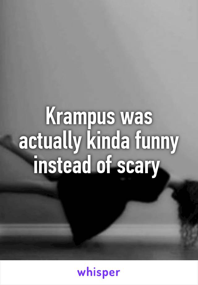 Krampus was actually kinda funny instead of scary 