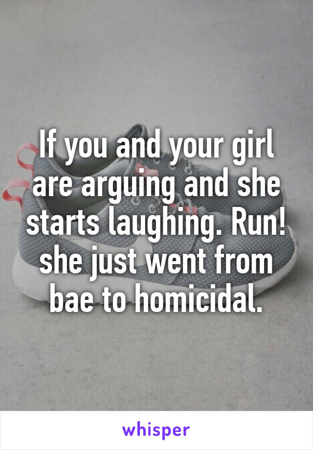 If you and your girl are arguing and she starts laughing. Run! she just went from bae to homicidal.