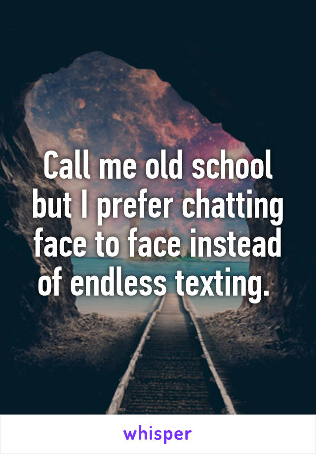 Call me old school but I prefer chatting face to face instead of endless texting. 