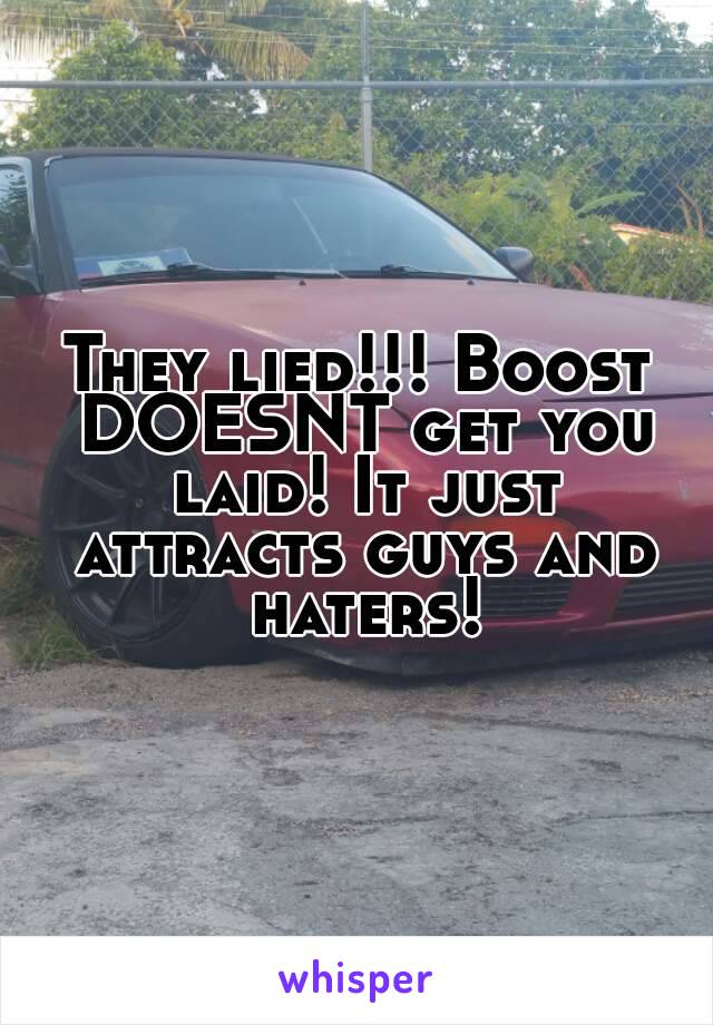 They lied!!! Boost DOESNT get you laid! It just attracts guys and haters!