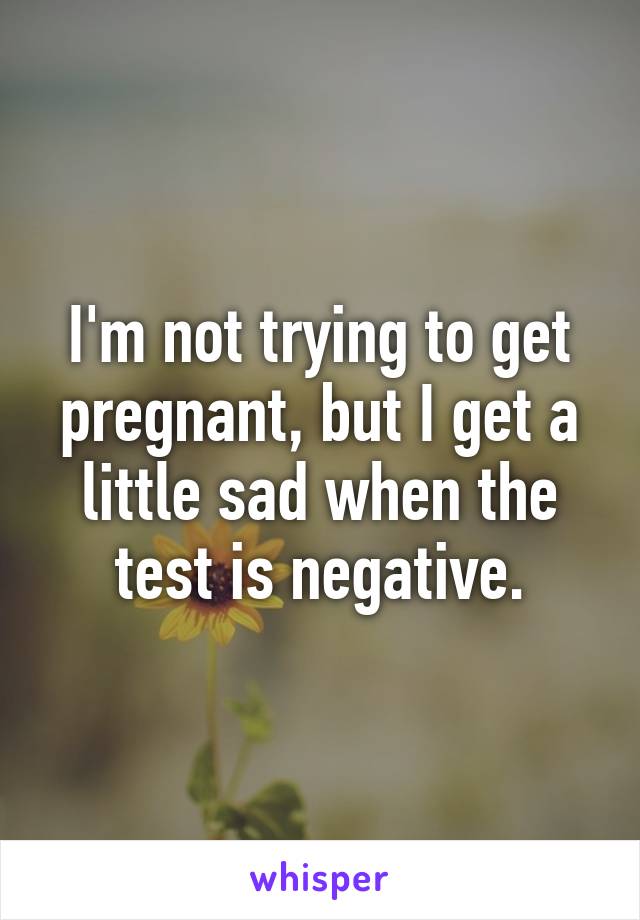 I'm not trying to get pregnant, but I get a little sad when the test is negative.