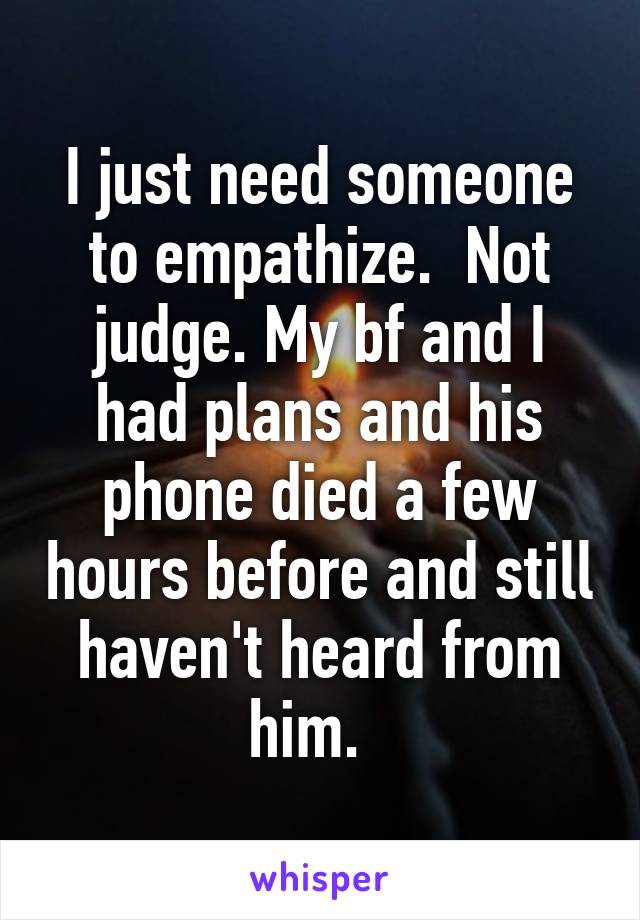 I just need someone to empathize.  Not judge. My bf and I had plans and his phone died a few hours before and still haven't heard from him.  