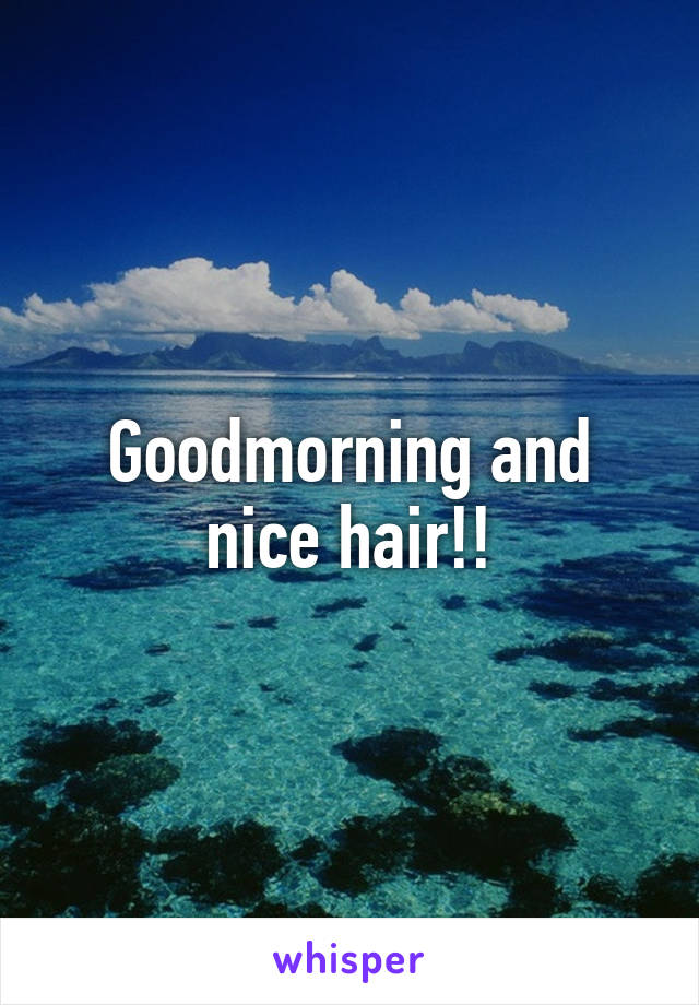 Goodmorning and nice hair!!