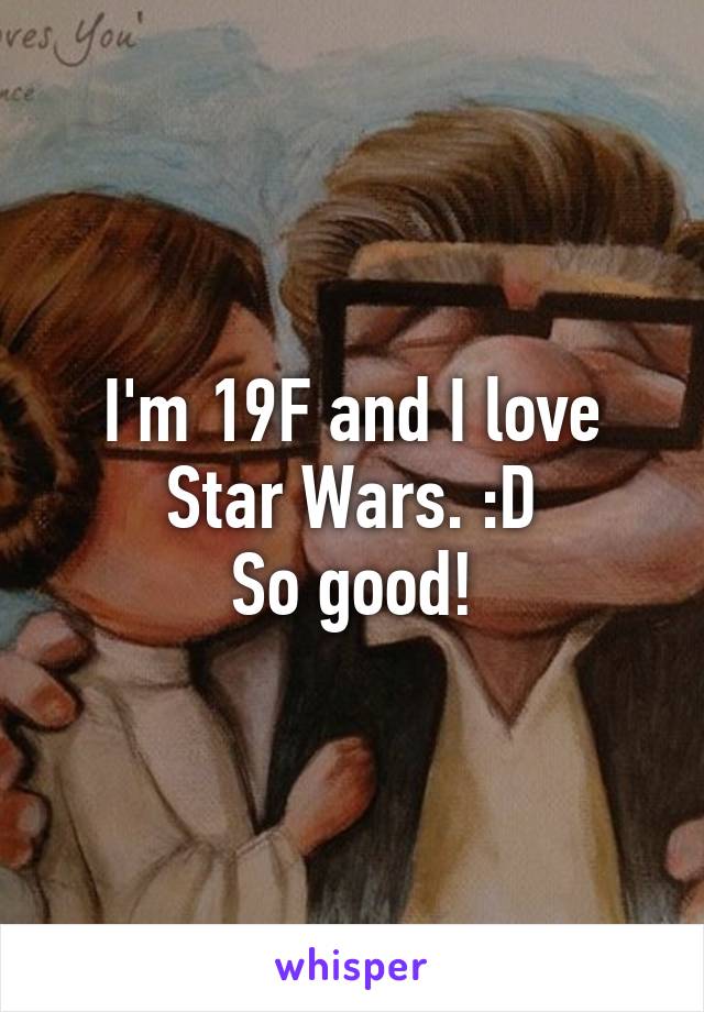 I'm 19F and I love Star Wars. :D
So good!