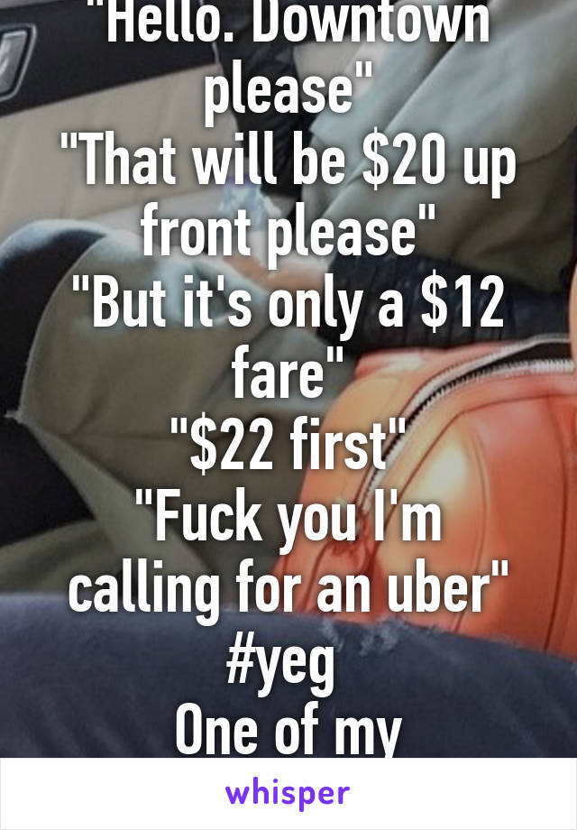 "Hello. Downtown please"
"That will be $20 up front please"
"But it's only a $12 fare"
"$22 first"
"Fuck you I'm calling for an uber"
#yeg 
One of my passengers 