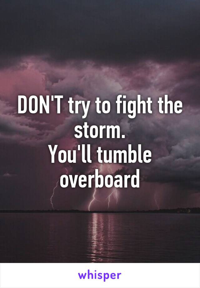 DON'T try to fight the storm.
You'll tumble overboard