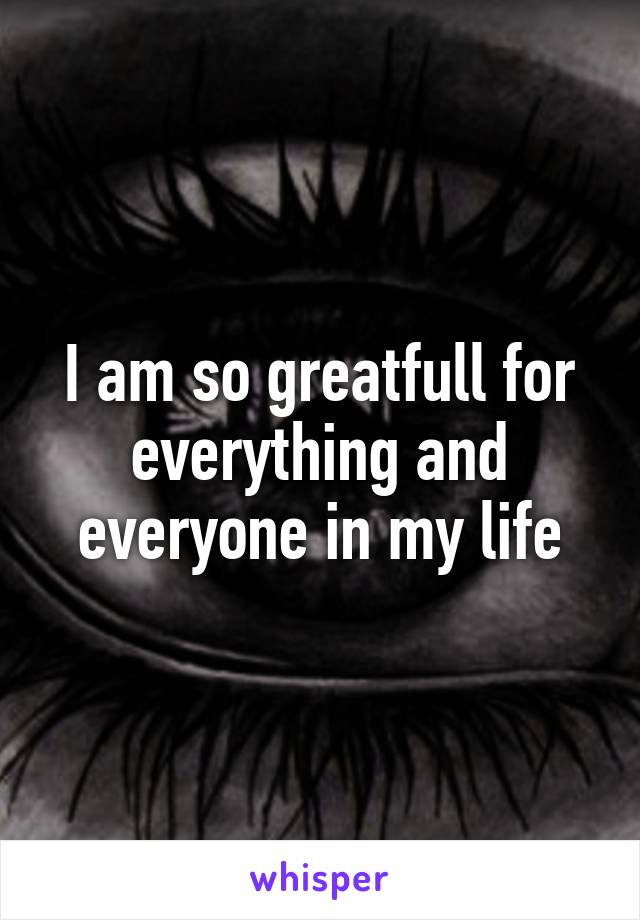 I am so greatfull for everything and everyone in my life