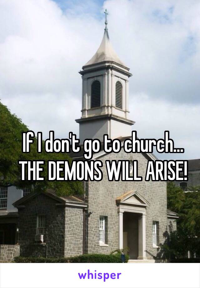 If I don't go to church... THE DEMONS WILL ARISE!