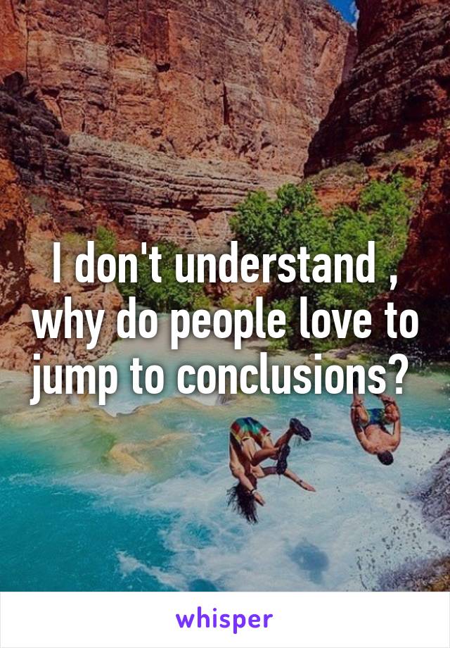 I don't understand , why do people love to jump to conclusions? 