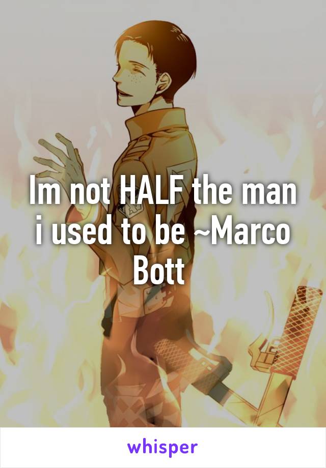 Im not HALF the man i used to be ~Marco Bott 