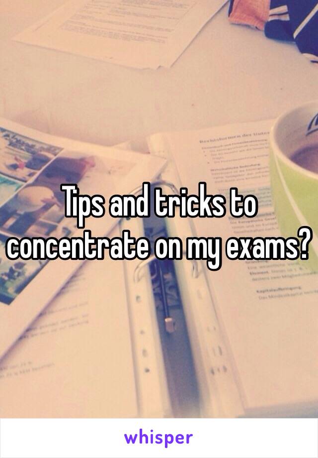 Tips and tricks to concentrate on my exams?