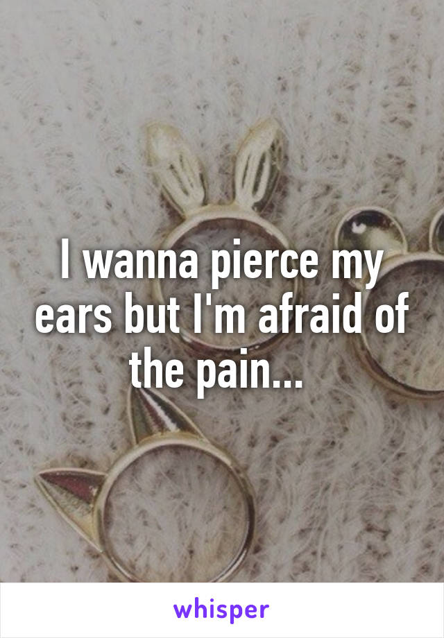 I wanna pierce my ears but I'm afraid of the pain... 