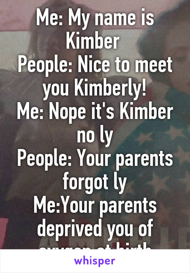 Me: My name is Kimber 
People: Nice to meet you Kimberly!
Me: Nope it's Kimber no ly
People: Your parents forgot ly
Me:Your parents deprived you of oxygen at birth