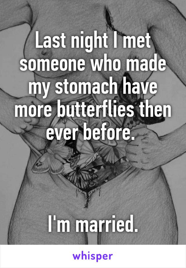 Last night I met someone who made my stomach have more butterflies then ever before. 



I'm married.