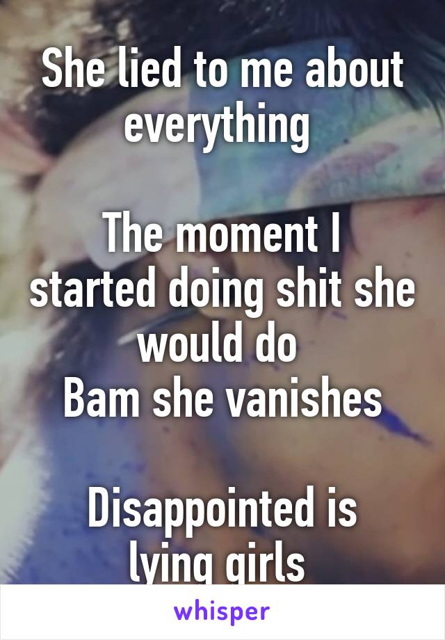 She lied to me about everything 

The moment I started doing shit she would do 
Bam she vanishes

Disappointed is lying girls 