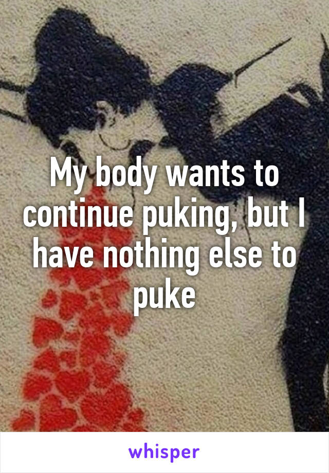 My body wants to continue puking, but I have nothing else to puke