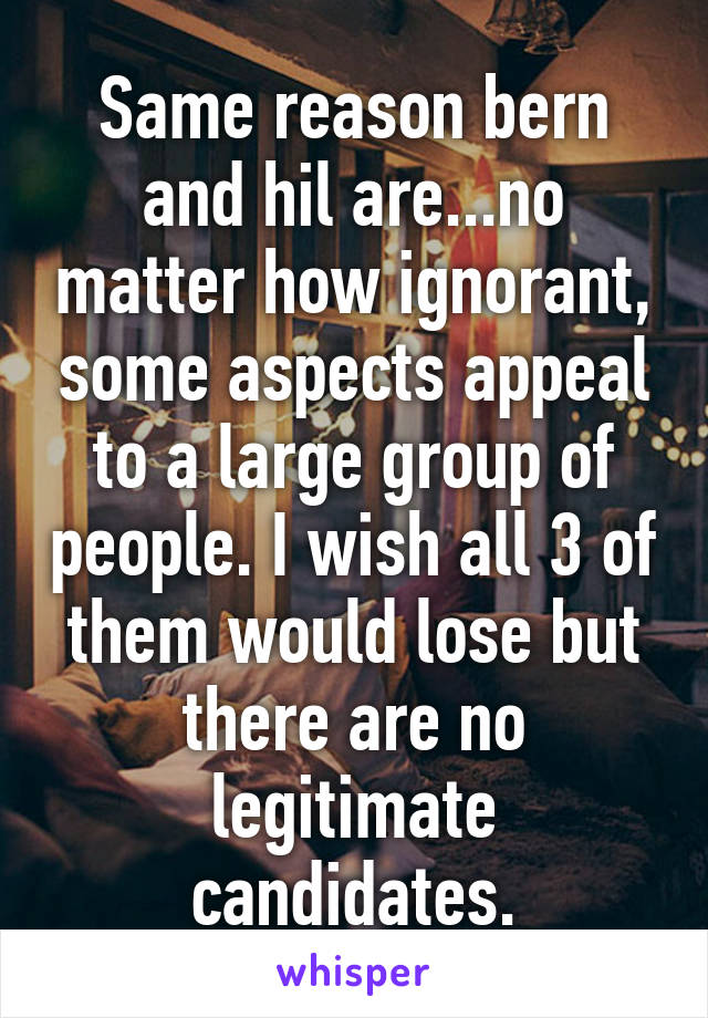 Same reason bern and hil are...no matter how ignorant, some aspects appeal to a large group of people. I wish all 3 of them would lose but there are no legitimate candidates.