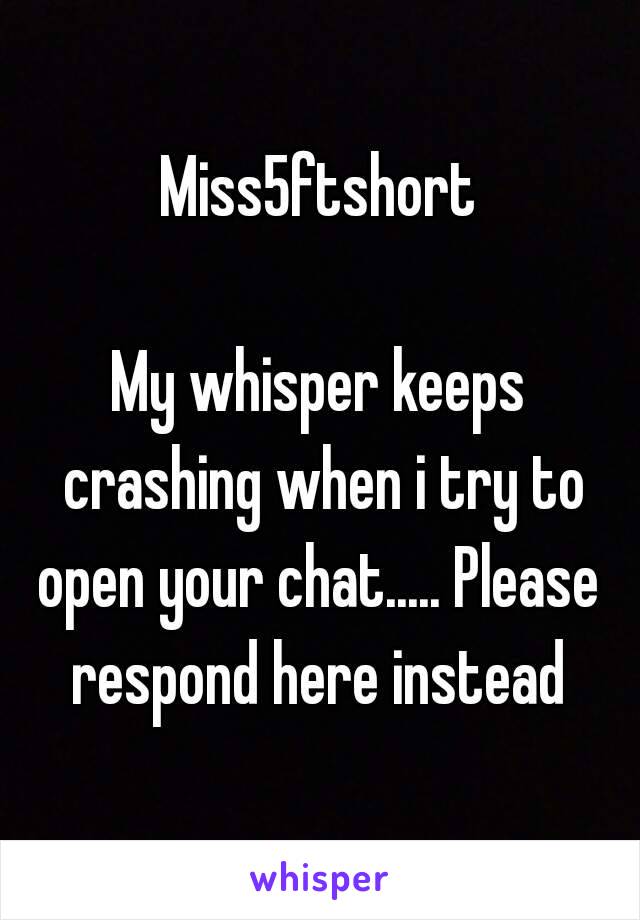 Miss5ftshort

My whisper keeps crashing when i try to open your chat..... Please  respond here instead 